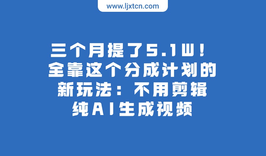 三个月提了5.1W！全靠这个分成计划的新玩法：不用剪辑，纯AI生成视频-亮剑学堂