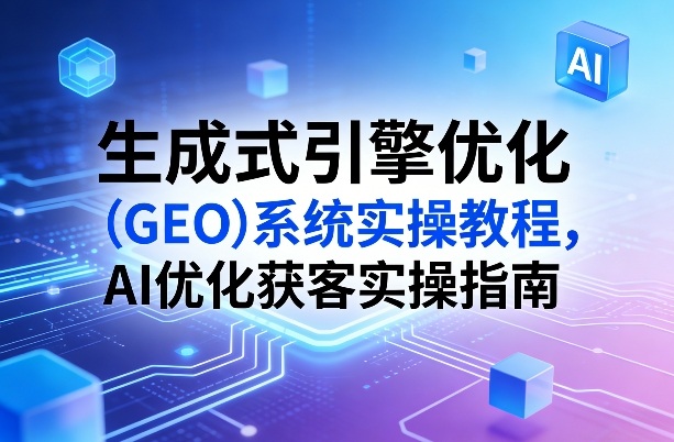 生成式引擎优化(GEO)系统实操教程，AI优化获客实操指南-亮剑学堂
