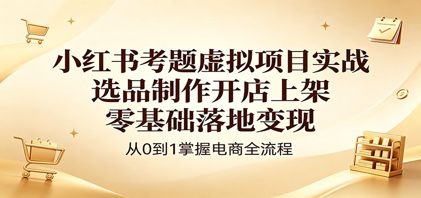 小红书考题虚拟项目实战:选品制作开店上架,零基础落地变现-亮剑学堂