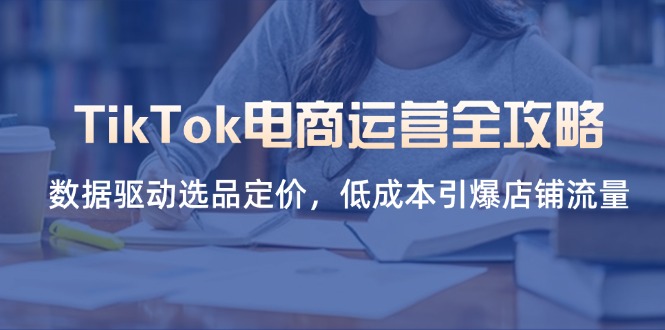 （14343期）TikTok电商运营全攻略，数据驱动选品定价，低成本引爆店铺流量-亮剑学堂