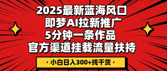 2025最新蓝海风口，即梦AI拉新推广，5分钟一条作品，官方渠道挂载，流量扶持，小白日入3张+纯干货-亮剑学堂