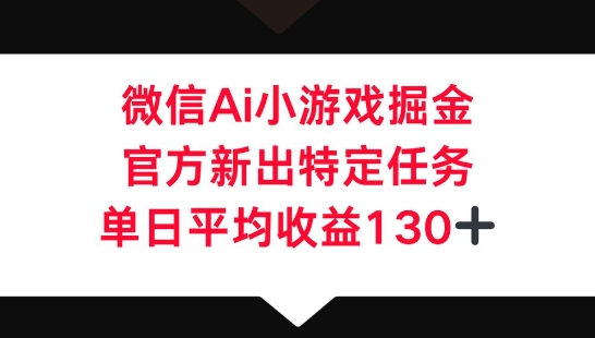 微信AI小游戏掘金，官方新出特定任务，单日平均收益130+-亮剑学堂