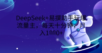 DeepSeek+易撰助手玩爆流量主，每天十分钟，月入1000+-亮剑学堂