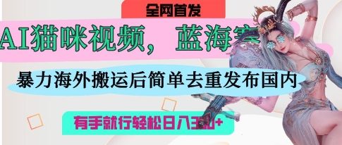 AI猫咪视频蓝海赛道，操作简单，直接海外搬运，简单去重，操作简单，有手就行日入3张-亮剑学堂