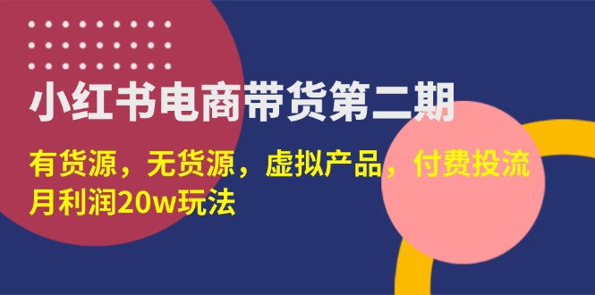 （14186期）小红书电商带货第二期，有货源，无货源，虚拟产品，付费投流，月利润20w-亮剑学堂